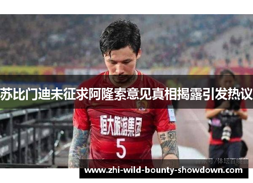 苏比门迪未征求阿隆索意见真相揭露引发热议