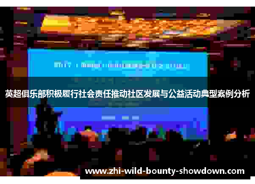 英超俱乐部积极履行社会责任推动社区发展与公益活动典型案例分析