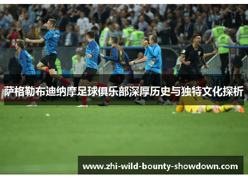 萨格勒布迪纳摩足球俱乐部深厚历史与独特文化探析