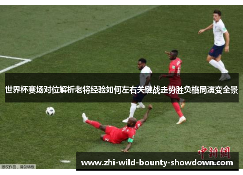 世界杯赛场对位解析老将经验如何左右关键战走势胜负格局演变全景