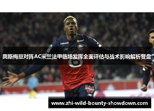 奥斯梅恩对阵AC米兰法甲临场发挥全面评估与战术影响解析复盘