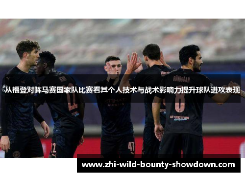 从福登对阵马赛国家队比赛看其个人技术与战术影响力提升球队进攻表现
