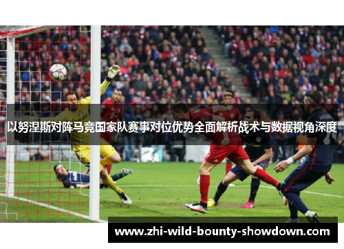 以努涅斯对阵马竞国家队赛事对位优势全面解析战术与数据视角深度
