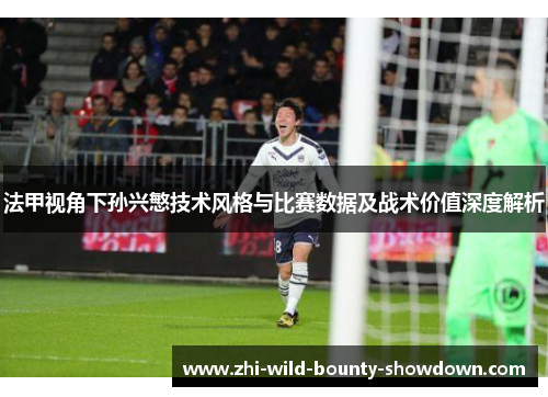 法甲视角下孙兴慜技术风格与比赛数据及战术价值深度解析