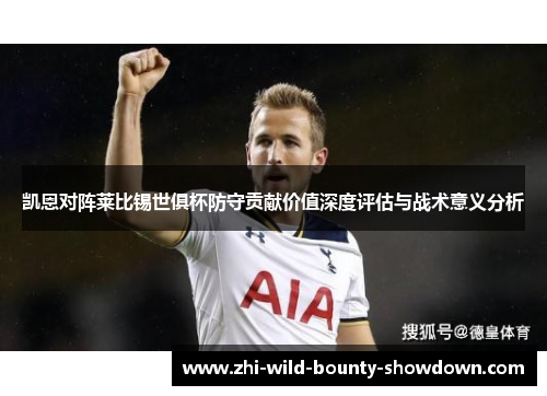 凯恩对阵莱比锡世俱杯防守贡献价值深度评估与战术意义分析