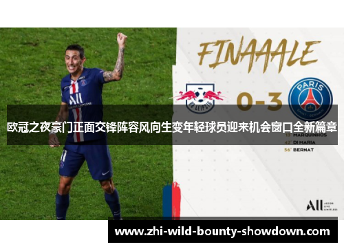 欧冠之夜豪门正面交锋阵容风向生变年轻球员迎来机会窗口全新篇章 欧冠之夜豪门正面交锋阵容风向生变年轻球员迎来机会窗口全新篇章