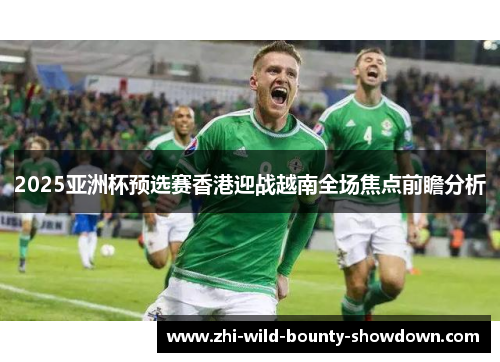 2025亚洲杯预选赛香港迎战越南全场焦点前瞻分析 2025亚洲杯预选赛香港迎战越南全场焦点前瞻分析