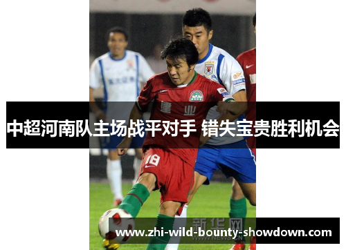 中超河南队主场战平对手 错失宝贵胜利机会