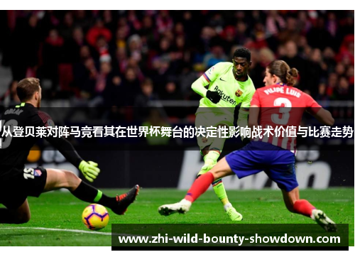 从登贝莱对阵马竞看其在世界杯舞台的决定性影响战术价值与比赛走势