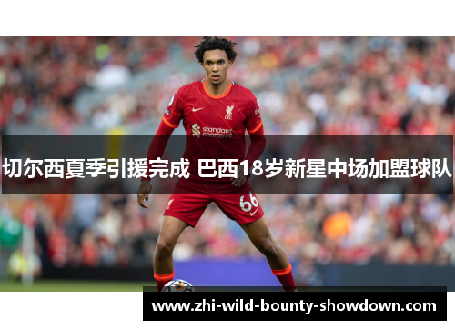 切尔西夏季引援完成 巴西18岁新星中场加盟球队 切尔西夏季引援完成 巴西18岁新星中场加盟球队