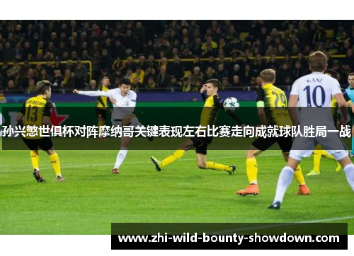 孙兴慜世俱杯对阵摩纳哥关键表现左右比赛走向成就球队胜局一战