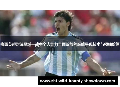梅西英超对阵曼城一战中个人能力全面绽放的巅峰呈现技术与领袖价值