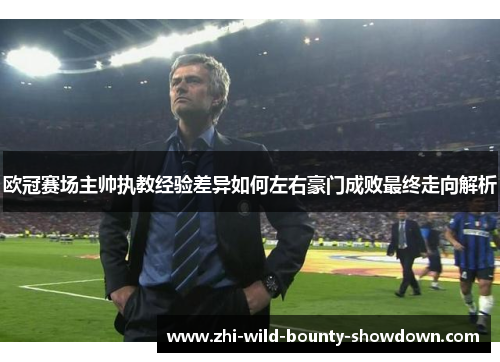 欧冠赛场主帅执教经验差异如何左右豪门成败最终走向解析 欧冠赛场主帅执教经验差异如何左右豪门成败最终走向解析