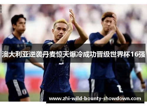 澳大利亚逆袭丹麦惊天爆冷成功晋级世界杯16强