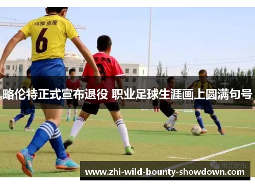 略伦特正式宣布退役 职业足球生涯画上圆满句号