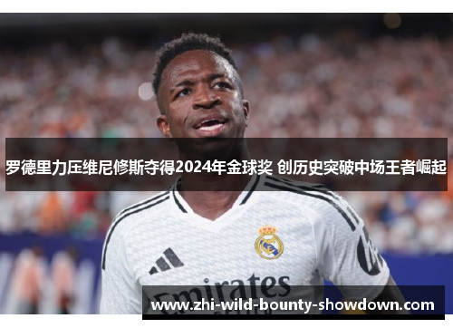 罗德里力压维尼修斯夺得2024年金球奖 创历史突破中场王者崛起 罗德里力压维尼修斯夺得2024年金球奖 创历史突破中场王者崛起