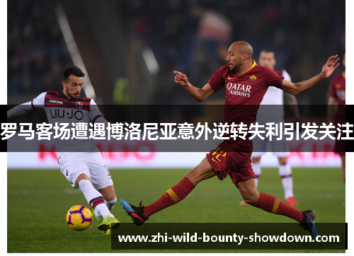 罗马客场遭遇博洛尼亚意外逆转失利引发关注 罗马客场遭遇博洛尼亚意外逆转失利引发关注
