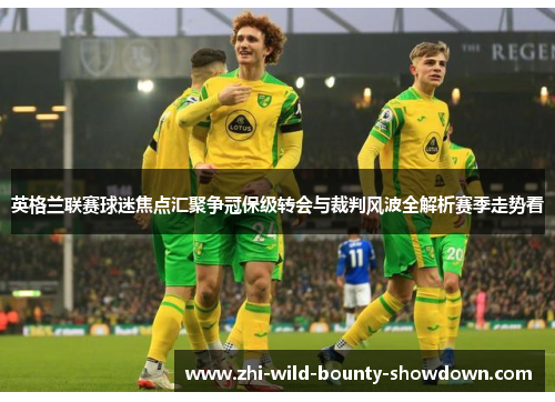 英格兰联赛球迷焦点汇聚争冠保级转会与裁判风波全解析赛季走势看