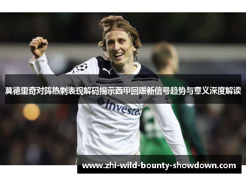 莫德里奇对阵热刺表现解码揭示西甲回暖新信号趋势与意义深度解读 莫德里奇对阵热刺表现解码揭示西甲回暖新信号趋势与意义深度解读