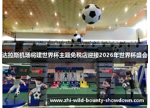 达拉斯机场将建世界杯主题免税店迎接2026年世界杯盛会 达拉斯机场将建世界杯主题免税店迎接2026年世界杯盛会