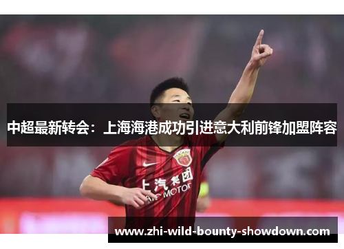 中超最新转会：上海海港成功引进意大利前锋加盟阵容