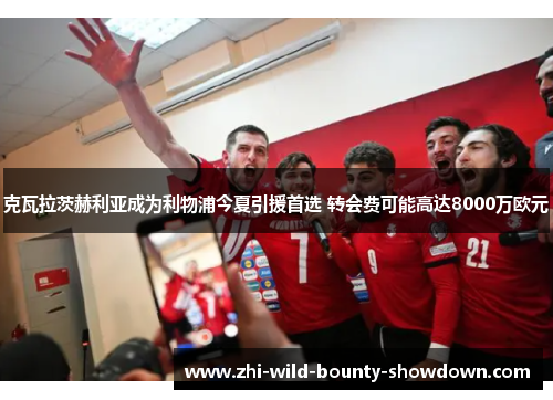 克瓦拉茨赫利亚成为利物浦今夏引援首选 转会费可能高达8000万欧元