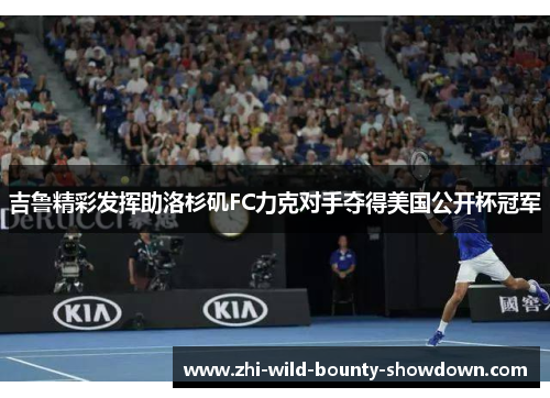 吉鲁精彩发挥助洛杉矶FC力克对手夺得美国公开杯冠军 吉鲁精彩发挥助洛杉矶FC力克对手夺得美国公开杯冠军