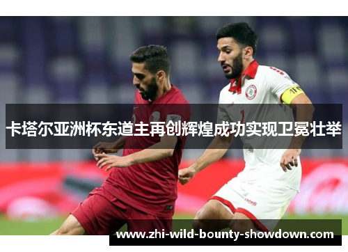 卡塔尔亚洲杯东道主再创辉煌成功实现卫冕壮举