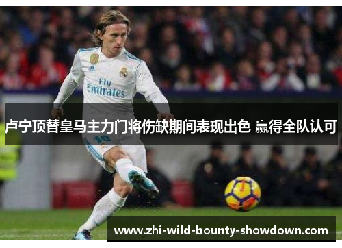 卢宁顶替皇马主力门将伤缺期间表现出色 赢得全队认可