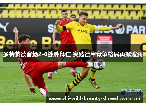 多特蒙德客场2-0战胜拜仁 突破德甲竞争格局再掀波澜