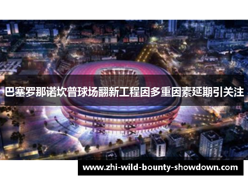 巴塞罗那诺坎普球场翻新工程因多重因素延期引关注