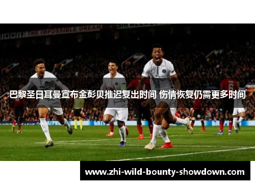 巴黎圣日耳曼宣布金彭贝推迟复出时间 伤情恢复仍需更多时间
