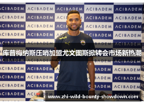 库普梅纳斯压哨加盟尤文图斯掀转会市场新热潮