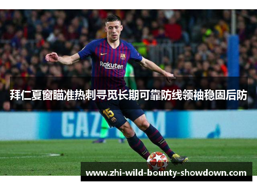 拜仁夏窗瞄准热刺寻觅长期可靠防线领袖稳固后防