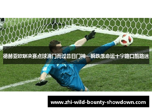德赫亚欧联决赛点球滑门而过昔日门神一瞬跌落命运十字路口前路迷