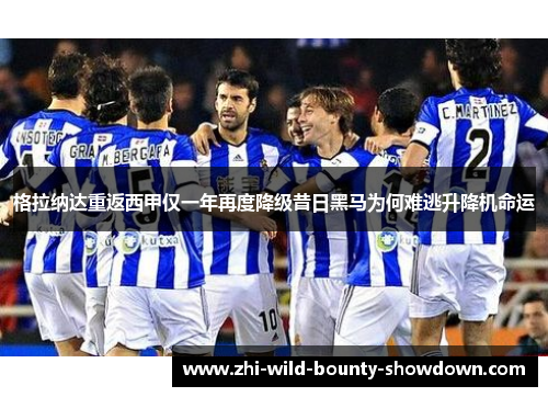 格拉纳达重返西甲仅一年再度降级昔日黑马为何难逃升降机命运