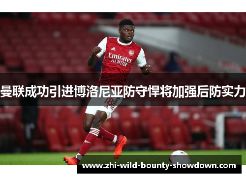 曼联成功引进博洛尼亚防守悍将加强后防实力