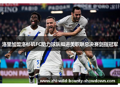 洛里加盟洛杉矶FC助力球队挺进美职联总决赛剑指冠军