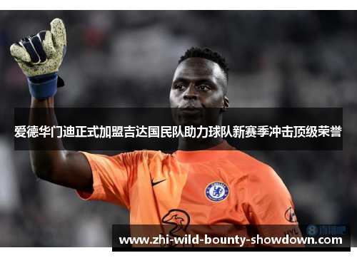 爱德华门迪正式加盟吉达国民队助力球队新赛季冲击顶级荣誉