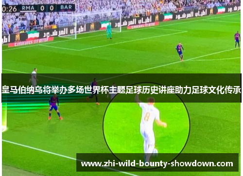 皇马伯纳乌将举办多场世界杯主题足球历史讲座助力足球文化传承