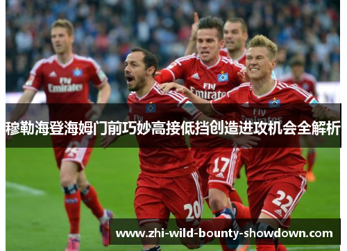 穆勒海登海姆门前巧妙高接低挡创造进攻机会全解析