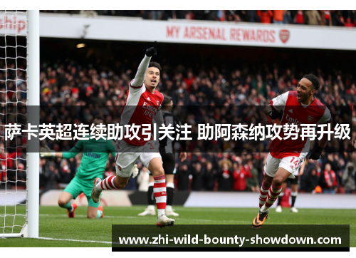 萨卡英超连续助攻引关注 助阿森纳攻势再升级
