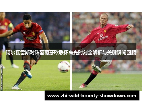 阿尔瓦雷斯对阵葡萄牙欧联杯高光时刻全解析与关键瞬间回顾