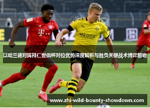以哈兰德对阵拜仁世俱杯对位优势深度解析与胜负关键战术博弈前瞻