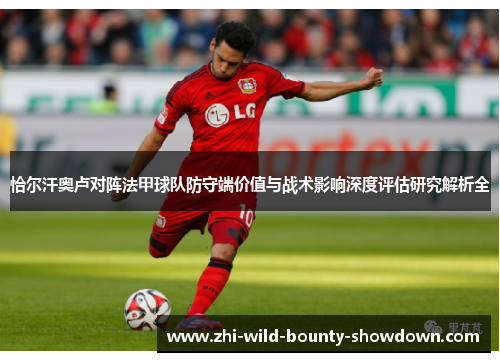 恰尔汗奥卢对阵法甲球队防守端价值与战术影响深度评估研究解析全 恰尔汗奥卢对阵法甲球队防守端价值与战术影响深度评估研究解析全