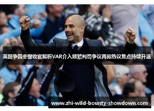 英超争四冬窗收官解析VAR介入频繁判罚争议再掀热议焦点持续升温