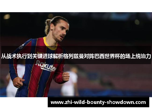 从战术执行到关键进球解析格列兹曼对阵巴西世界杯的场上统治力 从战术执行到关键进球解析格列兹曼对阵巴西世界杯的场上统治力
