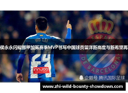 侯永永闪耀挪甲加冕赛季MVP书写中国球员留洋新高度与新希望再