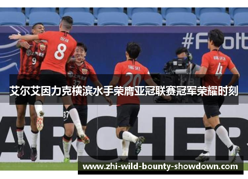 艾尔艾因力克横滨水手荣膺亚冠联赛冠军荣耀时刻 艾尔艾因力克横滨水手荣膺亚冠联赛冠军荣耀时刻