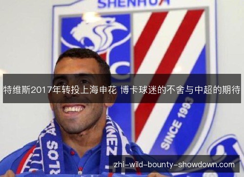 特维斯2017年转投上海申花 博卡球迷的不舍与中超的期待 特维斯2017年转投上海申花 博卡球迷的不舍与中超的期待